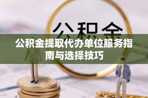 凯里公积金提取代办单位服务指南与选择技巧