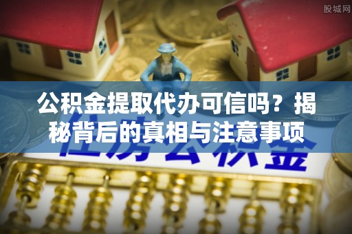 凯里公积金提取代办可信吗？揭秘背后的真相与注意事项