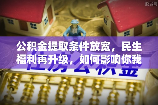凯里公积金提取条件放宽，民生福利再升级，如何影响你我生活？