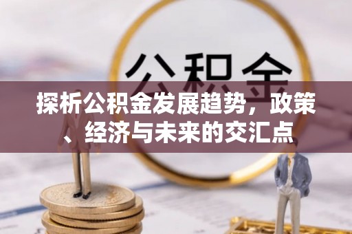 凯里探析公积金发展趋势，政策、经济与未来的交汇点