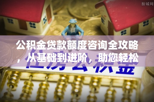 凯里公积金贷款额度咨询全攻略，从基础到进阶，助您轻松掌握关键要点