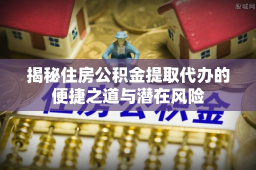 凯里揭秘住房公积金提取代办的便捷之道与潜在风险
