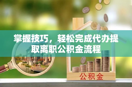 凯里掌握技巧，轻松完成代办提取离职公积金流程
