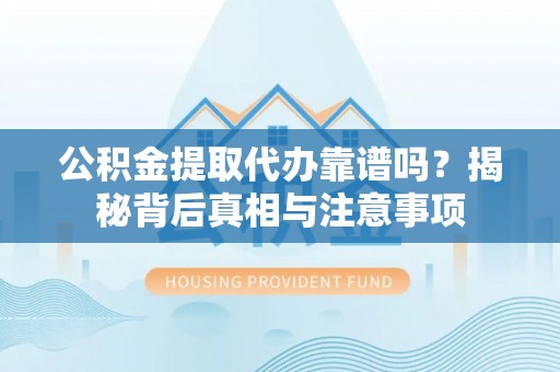 凯里公积金提取代办靠谱吗？揭秘背后真相与注意事项
