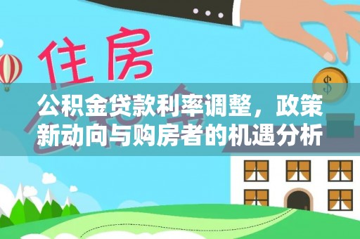 凯里公积金贷款利率调整，政策新动向与购房者的机遇分析