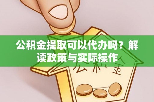 凯里公积金提取可以代办吗？解读政策与实际操作