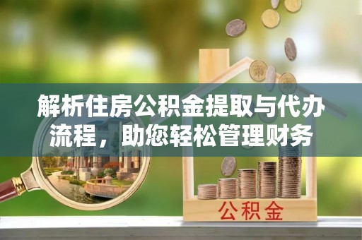 凯里解析住房公积金提取与代办流程，助您轻松管理财务