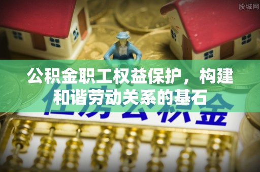 凯里公积金职工权益保护，构建和谐劳动关系的基石