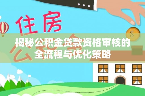 凯里揭秘公积金贷款资格审核的全流程与优化策略