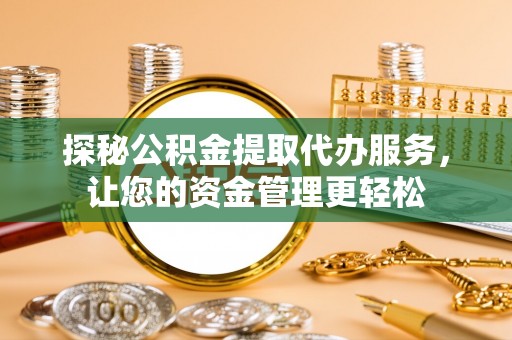 凯里探秘公积金提取代办服务，让您的资金管理更轻松
