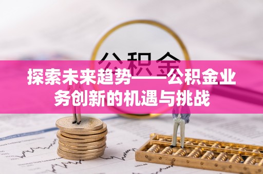 凯里探索未来趋势——公积金业务创新的机遇与挑战
