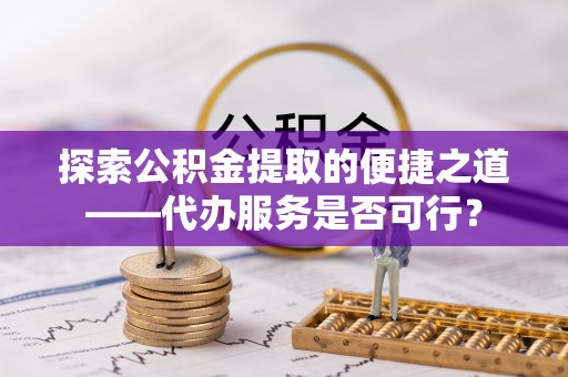 凯里探索公积金提取的便捷之道——代办服务是否可行？