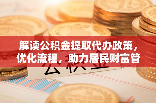 凯里解读公积金提取代办政策，优化流程，助力居民财富管理