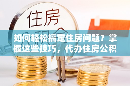凯里如何轻松搞定住房问题？掌握这些技巧，代办住房公积金提取不再难