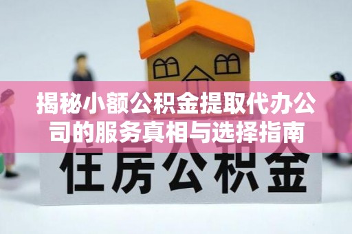 凯里揭秘小额公积金提取代办公司的服务真相与选择指南