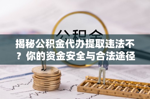 凯里揭秘公积金代办提取违法不？你的资金安全与合法途径解析