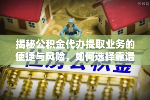 凯里揭秘公积金代办提取业务的便捷与风险，如何选择靠谱服务？