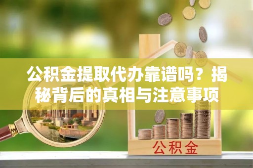 凯里公积金提取代办靠谱吗？揭秘背后的真相与注意事项