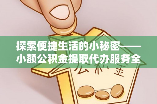 凯里探索便捷生活的小秘密——小额公积金提取代办服务全解析