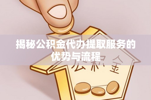 凯里揭秘公积金代办提取服务的优势与流程