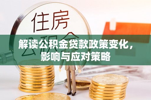 凯里解读公积金贷款政策变化，影响与应对策略
