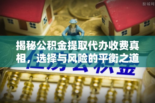 凯里揭秘公积金提取代办收费真相，选择与风险的平衡之道