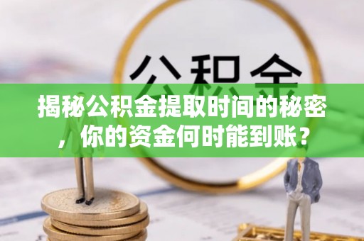凯里揭秘公积金提取时间的秘密，你的资金何时能到账？