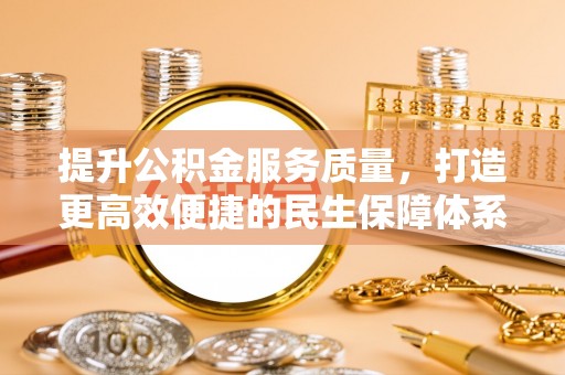凯里提升公积金服务质量，打造更高效便捷的民生保障体系