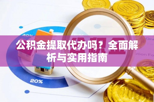凯里公积金提取代办吗？全面解析与实用指南