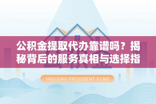 凯里公积金提取代办靠谱吗？揭秘背后的服务真相与选择指南