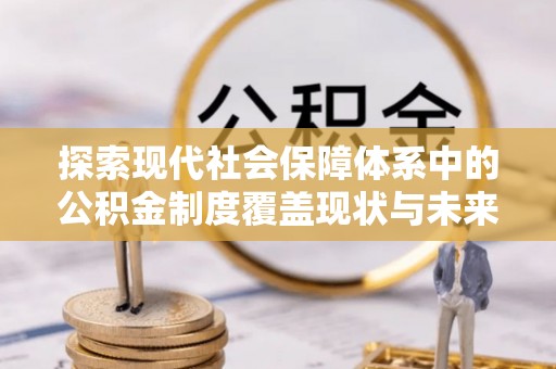 凯里探索现代社会保障体系中的公积金制度覆盖现状与未来