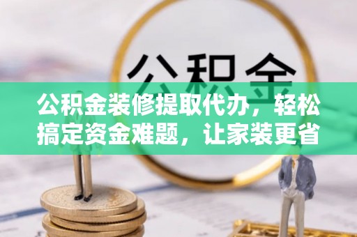 凯里公积金装修提取代办，轻松搞定资金难题，让家装更省心