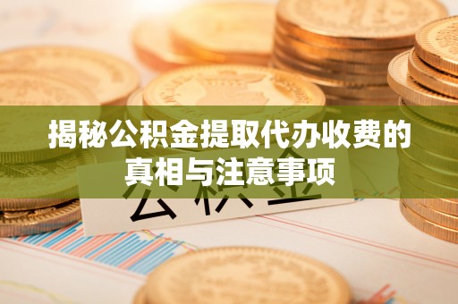 凯里揭秘公积金提取代办收费的真相与注意事项