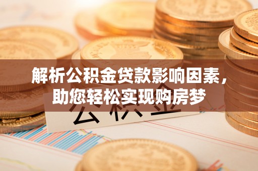 凯里解析公积金贷款影响因素，助您轻松实现购房梦