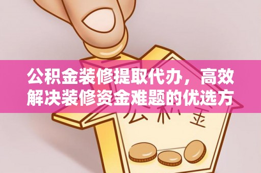 凯里公积金装修提取代办，高效解决装修资金难题的优选方案