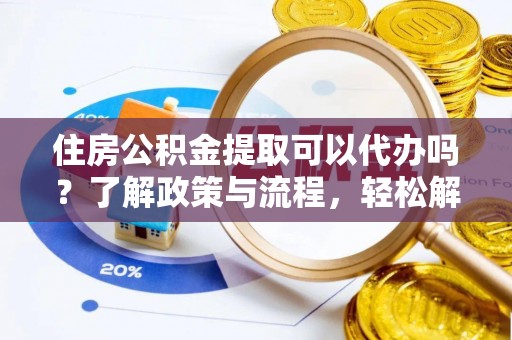 凯里住房公积金提取可以代办吗？了解政策与流程，轻松解决疑惑
