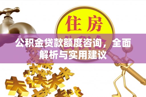 凯里公积金贷款额度咨询，全面解析与实用建议