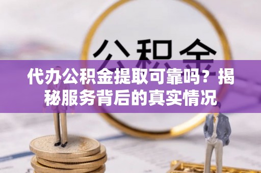 凯里代办公积金提取可靠吗？揭秘服务背后的真实情况