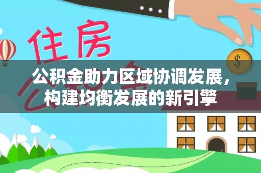 凯里公积金助力区域协调发展，构建均衡发展的新引擎