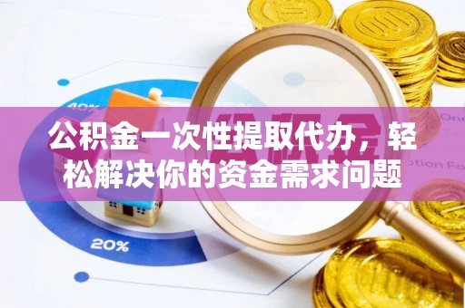 凯里公积金一次性提取代办，轻松解决你的资金需求问题