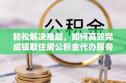 凯里轻松解决难题，如何高效完成提取住房公积金代办服务
