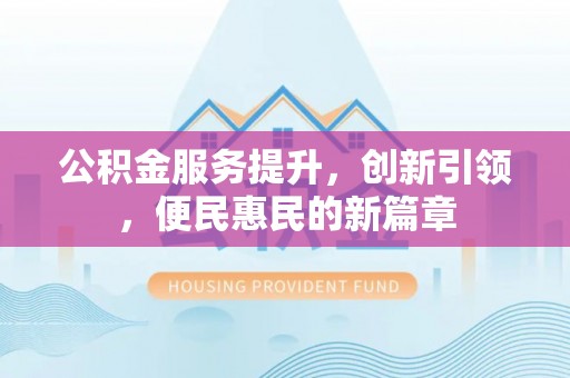 凯里公积金服务提升，创新引领，便民惠民的新篇章