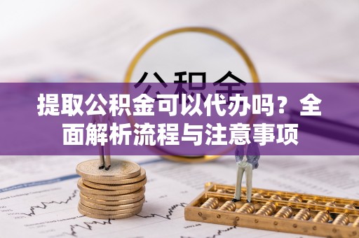 凯里提取公积金可以代办吗？全面解析流程与注意事项