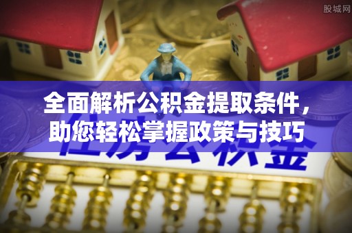 凯里全面解析公积金提取条件，助您轻松掌握政策与技巧
