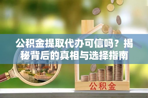 凯里公积金提取代办可信吗？揭秘背后的真相与选择指南