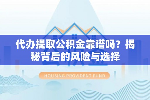 凯里代办提取公积金靠谱吗？揭秘背后的风险与选择