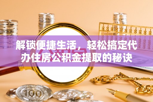 凯里解锁便捷生活，轻松搞定代办住房公积金提取的秘诀