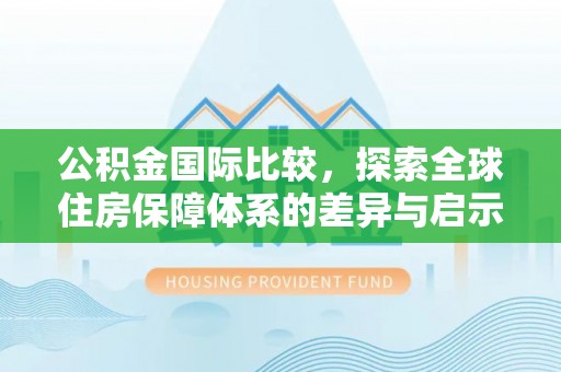 凯里公积金国际比较，探索全球住房保障体系的差异与启示