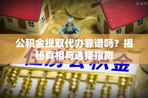 凯里公积金提取代办靠谱吗？揭秘真相与选择指南