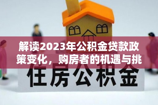 凯里解读2023年公积金贷款政策变化，购房者的机遇与挑战
